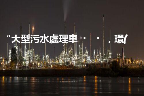 “大型污水處理車，環(huán)保先鋒，守護(hù)碧水藍(lán)天！”
